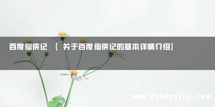 百度仙侠记 (关于百度仙侠记的基本详情介绍)